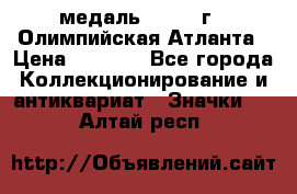 18.2) медаль : 1996 г - Олимпийская Атланта › Цена ­ 1 999 - Все города Коллекционирование и антиквариат » Значки   . Алтай респ.